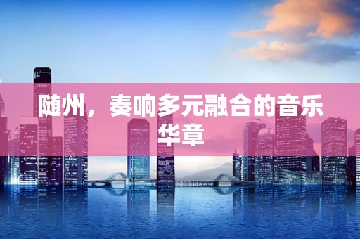 随州，奏响多元融合的音乐华章