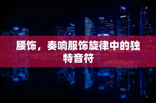 腰饰，奏响服饰旋律中的独特音符