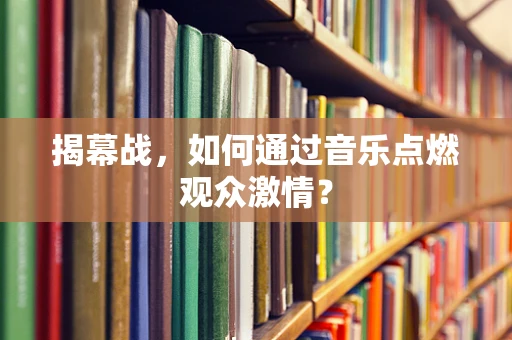 揭幕战，如何通过音乐点燃观众激情？