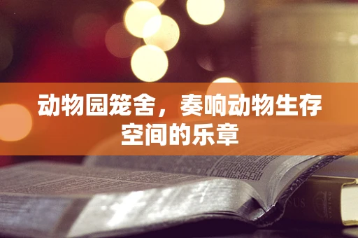 动物园笼舍，奏响动物生存空间的乐章