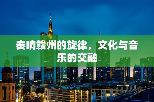 奏响赣州的旋律，文化与音乐的交融