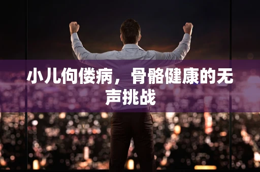 小儿佝偻病，骨骼健康的无声挑战