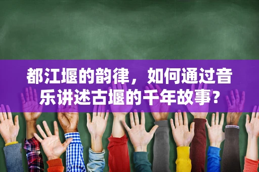 都江堰的韵律，如何通过音乐讲述古堰的千年故事？