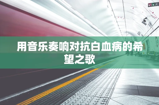 用音乐奏响对抗白血病的希望之歌
