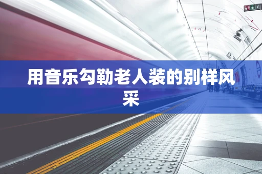 用音乐勾勒老人装的别样风采