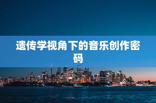 遗传学视角下的音乐创作密码