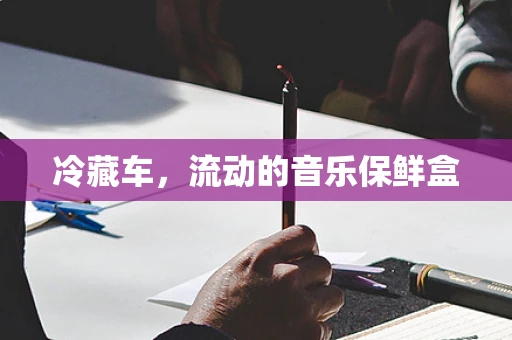 冷藏车，流动的音乐保鲜盒