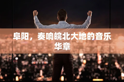 阜阳，奏响皖北大地的音乐华章