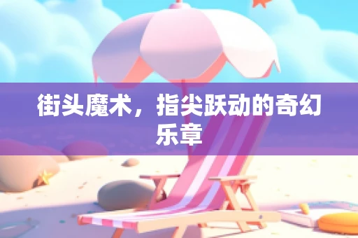 街头魔术，指尖跃动的奇幻乐章