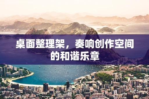 桌面整理架，奏响创作空间的和谐乐章