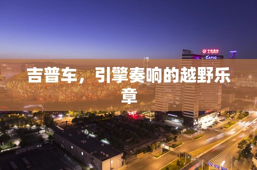 吉普车，引擎奏响的越野乐章