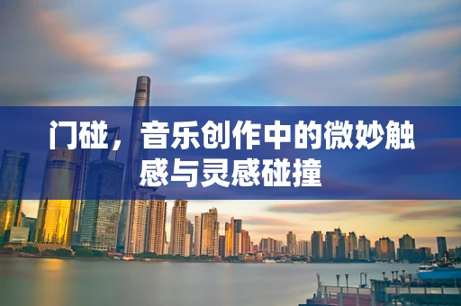 门碰，音乐创作中的微妙触感与灵感碰撞
