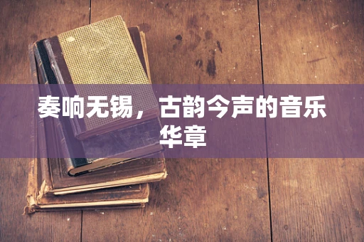 奏响无锡，古韵今声的音乐华章