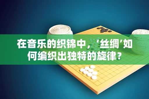 在音乐的织锦中，‘丝绸’如何编织出独特的旋律？