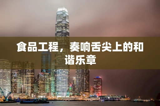食品工程，奏响舌尖上的和谐乐章