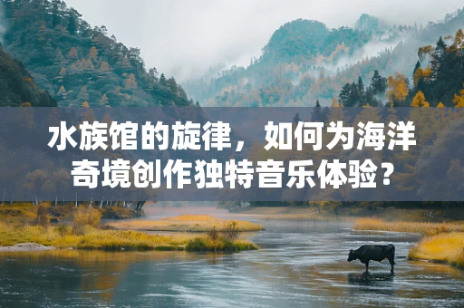 水族馆的旋律，如何为海洋奇境创作独特音乐体验？