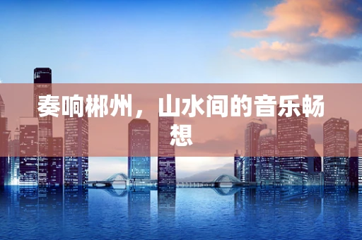 奏响郴州，山水间的音乐畅想