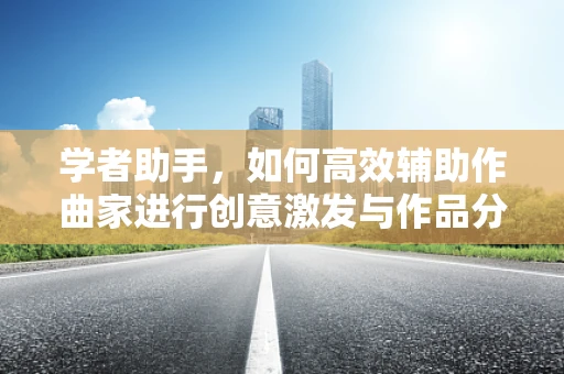 学者助手，如何高效辅助作曲家进行创意激发与作品分析？