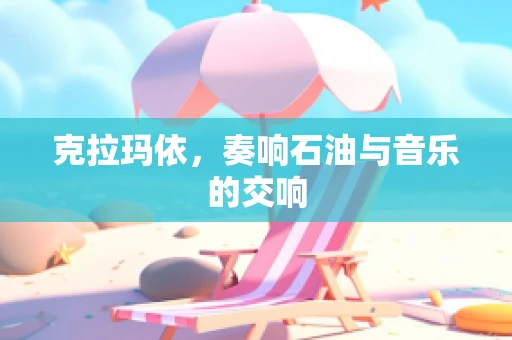 克拉玛依，奏响石油与音乐的交响