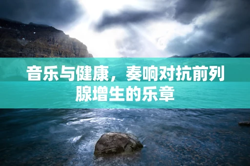 音乐与健康，奏响对抗前列腺增生的乐章