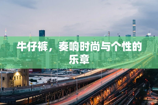 牛仔裤，奏响时尚与个性的乐章