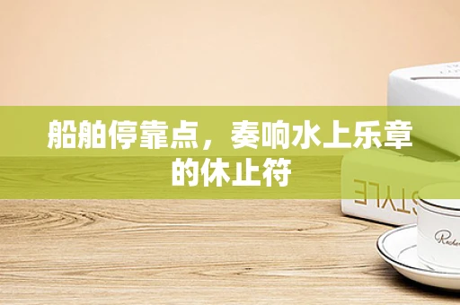 船舶停靠点，奏响水上乐章的休止符