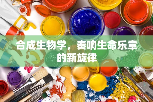 合成生物学，奏响生命乐章的新旋律