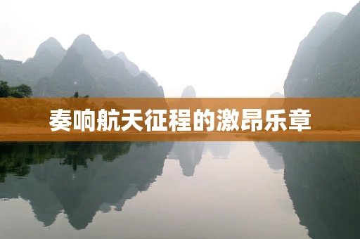 奏响航天征程的激昂乐章