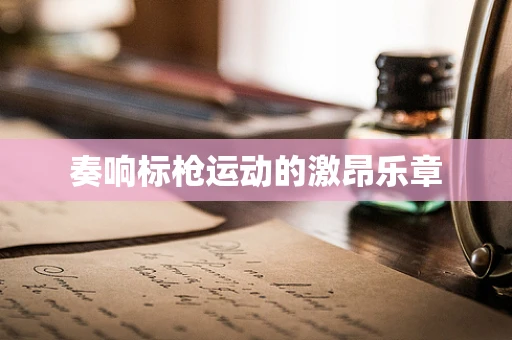 奏响标枪运动的激昂乐章