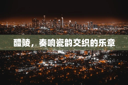 醴陵，奏响瓷韵交织的乐章