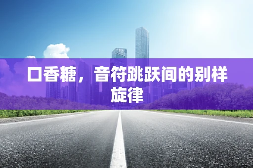 口香糖，音符跳跃间的别样旋律