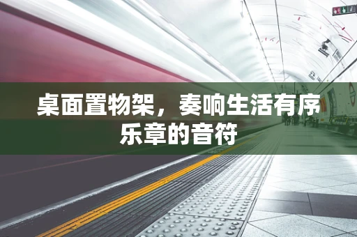 桌面置物架，奏响生活有序乐章的音符
