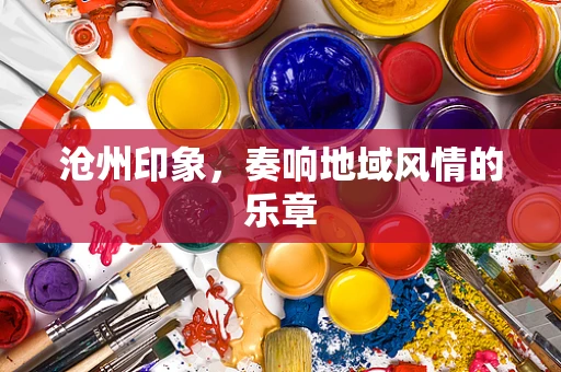 沧州印象，奏响地域风情的乐章