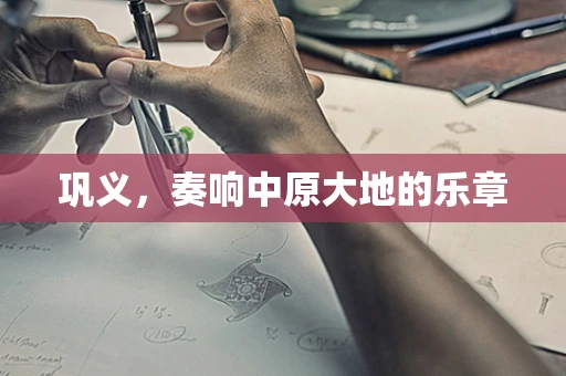 巩义，奏响中原大地的乐章