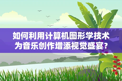 如何利用计算机图形学技术为音乐创作增添视觉盛宴？