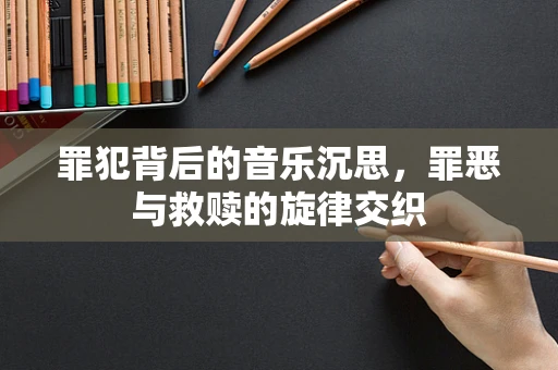罪犯背后的音乐沉思，罪恶与救赎的旋律交织