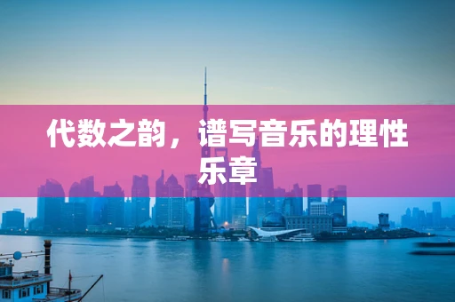 代数之韵，谱写音乐的理性乐章