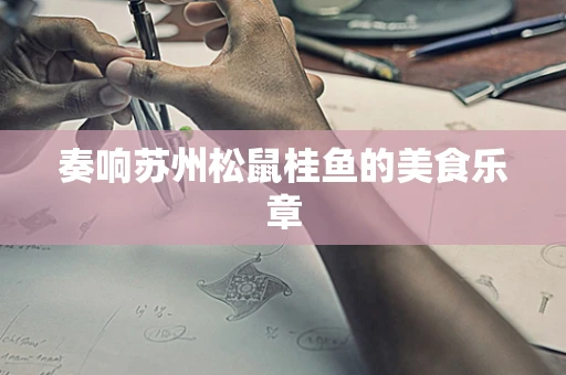 奏响苏州松鼠桂鱼的美食乐章