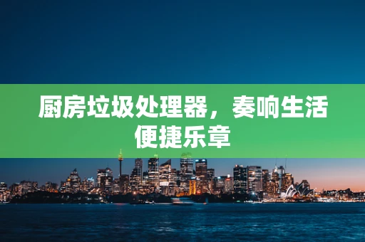 厨房垃圾处理器，奏响生活便捷乐章