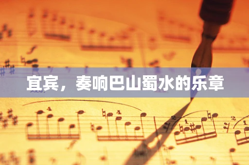 宜宾，奏响巴山蜀水的乐章