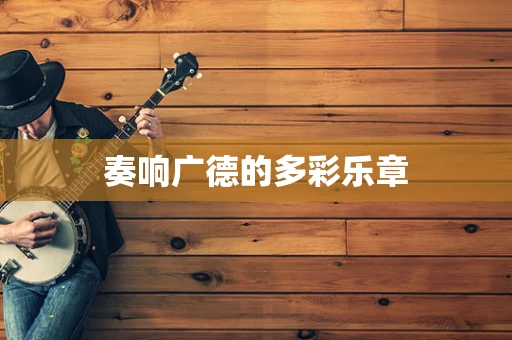 奏响广德的多彩乐章
