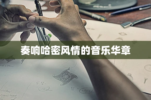 奏响哈密风情的音乐华章