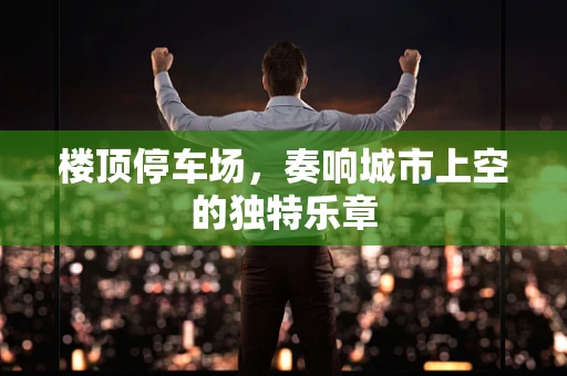 楼顶停车场，奏响城市上空的独特乐章