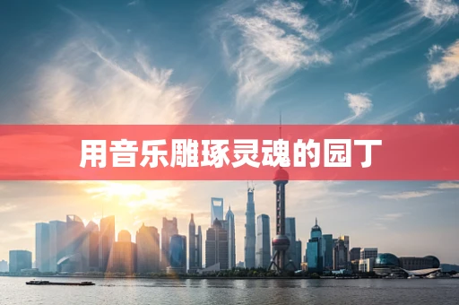 用音乐雕琢灵魂的园丁