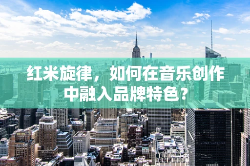 红米旋律，如何在音乐创作中融入品牌特色？