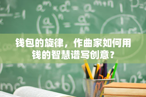 钱包的旋律，作曲家如何用钱的智慧谱写创意？