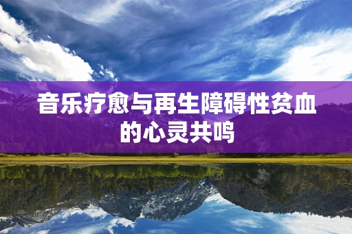 音乐疗愈与再生障碍性贫血的心灵共鸣