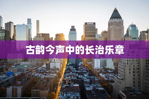 古韵今声中的长治乐章