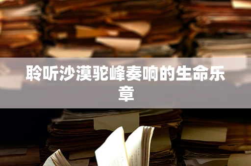 聆听沙漠驼峰奏响的生命乐章