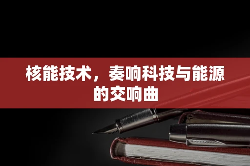 核能技术，奏响科技与能源的交响曲